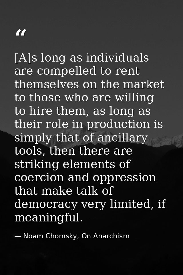 [A]s long as individuals are compelled to rent themselves on the market to those who are willing to hire them, as long a — Noam Chomsky, On Anarchism