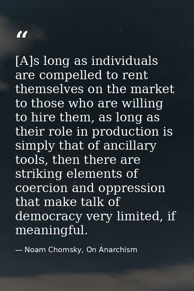 [A]s long as individuals are compelled to rent themselves on the market to those who are willing to hire them, as long a — Noam Chomsky, On Anarchism