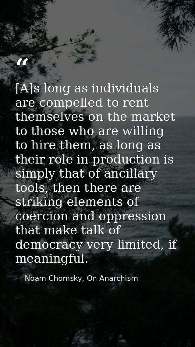 [A]s long as individuals are compelled to rent themselves on the market to those who are willing to hire them, as long a — Noam Chomsky, On Anarchism