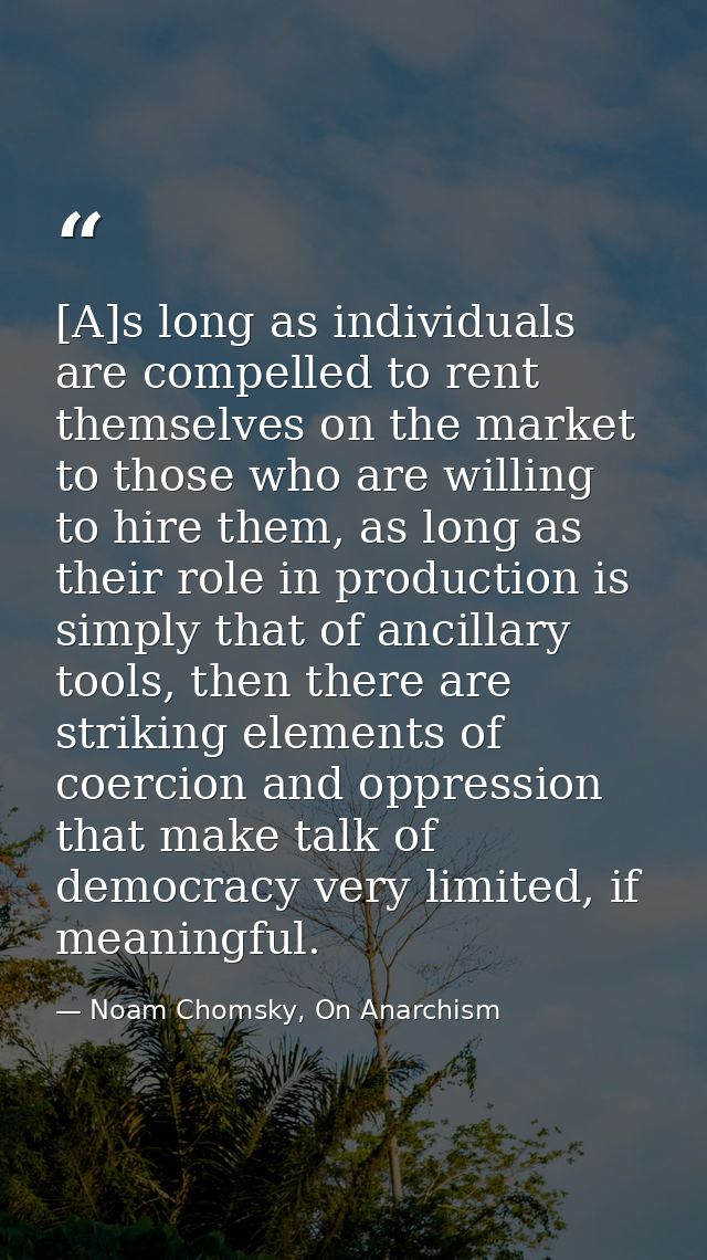 [A]s long as individuals are compelled to rent themselves on the market to those who are willing to hire them, as long a — Noam Chomsky, On Anarchism