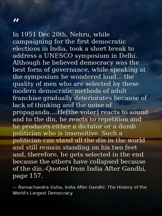 In 1951 Dec 20th, Nehru, while campaigning for the first democratic elections in India, took a short break to address a  — Ramachandra Guha, India After Gandhi: The History of the World's Largest Democracy