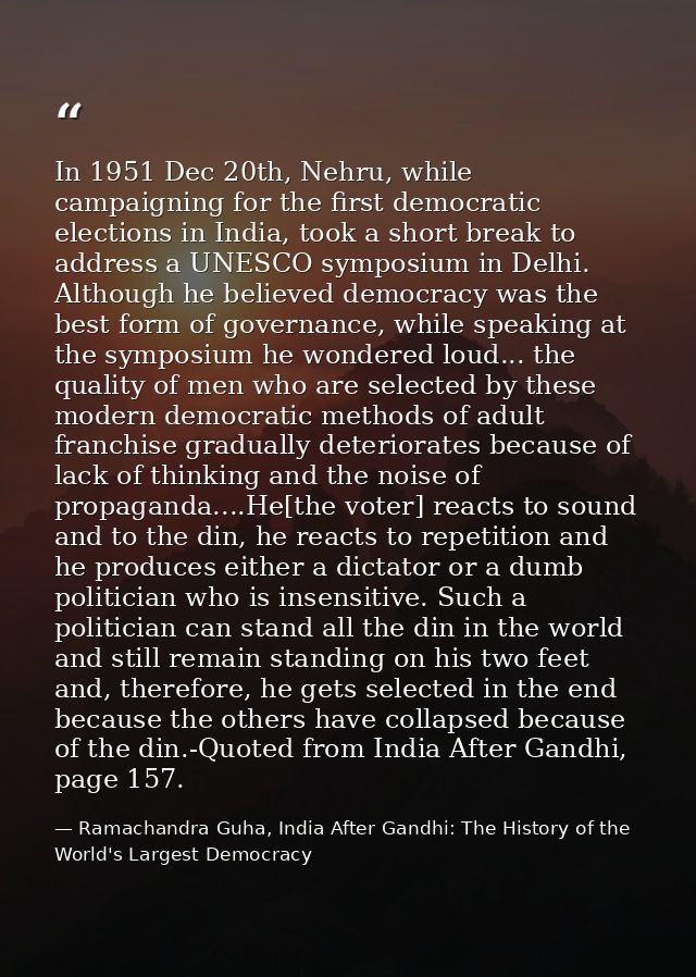 In 1951 Dec 20th, Nehru, while campaigning for the first democratic elections in India, took a short break to address a  — Ramachandra Guha, India After Gandhi: The History of the World's Largest Democracy