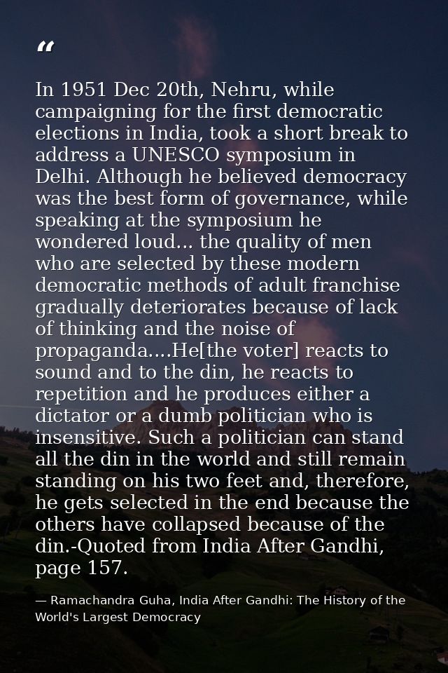 In 1951 Dec 20th, Nehru, while campaigning for the first democratic elections in India, took a short break to address a  — Ramachandra Guha, India After Gandhi: The History of the World's Largest Democracy