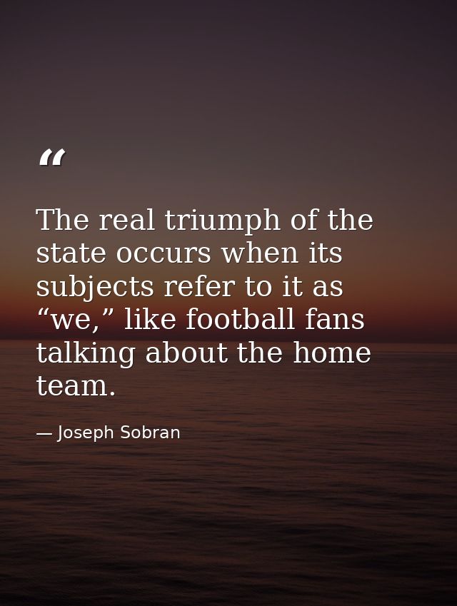 The real triumph of the state occurs when its subjects refer to it as “we,” like football fans talking about the home te — Joseph Sobran