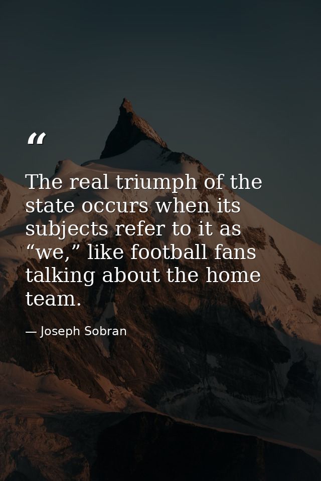 The real triumph of the state occurs when its subjects refer to it as “we,” like football fans talking about the home te — Joseph Sobran