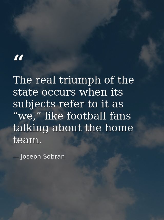The real triumph of the state occurs when its subjects refer to it as “we,” like football fans talking about the home te — Joseph Sobran