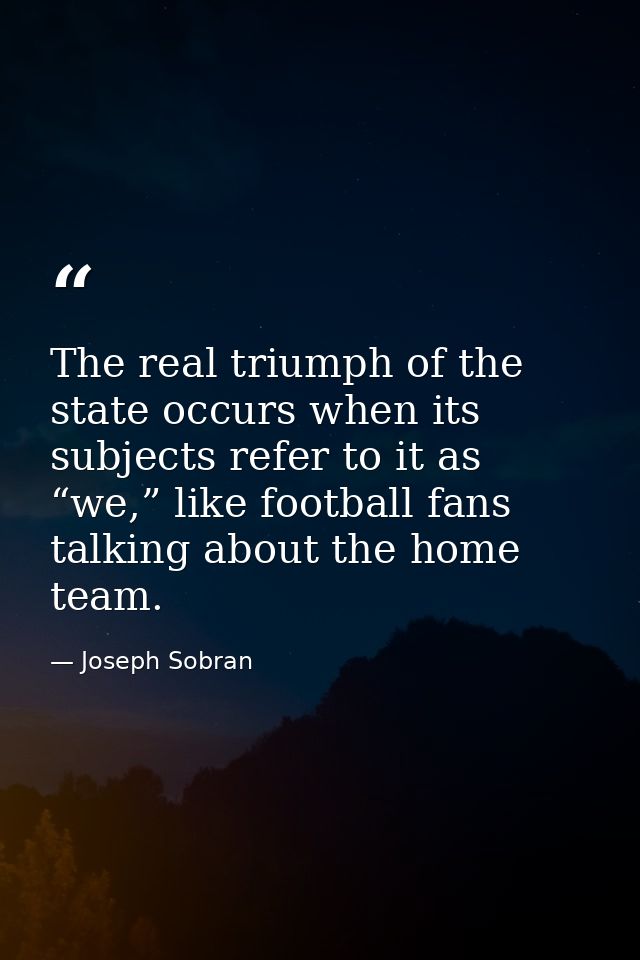 The real triumph of the state occurs when its subjects refer to it as “we,” like football fans talking about the home te — Joseph Sobran