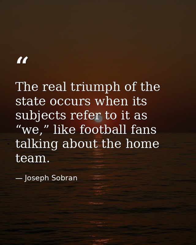 The real triumph of the state occurs when its subjects refer to it as “we,” like football fans talking about the home te — Joseph Sobran