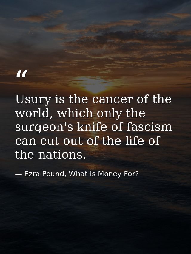 Usury is the cancer of the world, which only the surgeon's knife of fascism can cut out of the life of the nations. — Ezra Pound, What is Money For?