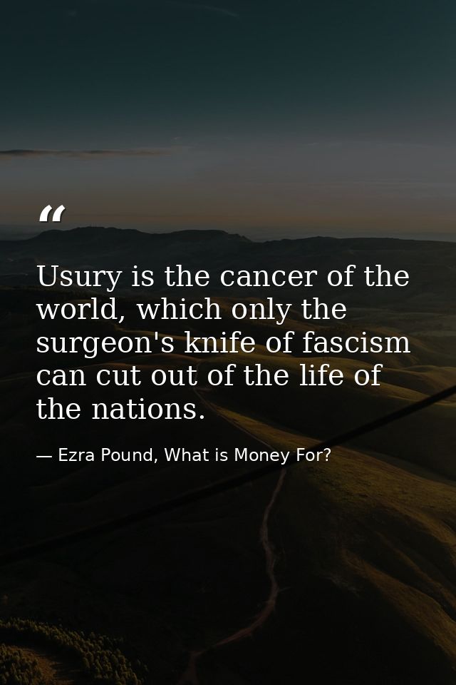 Usury is the cancer of the world, which only the surgeon's knife of fascism can cut out of the life of the nations. — Ezra Pound, What is Money For?