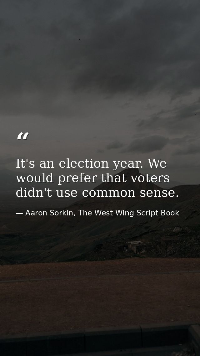 It's an election year. We would prefer that voters didn't use common sense. — Aaron Sorkin, The West Wing Script Book