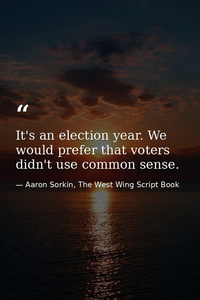 It's an election year. We would prefer that voters didn't use common sense. — Aaron Sorkin, The West Wing Script Book