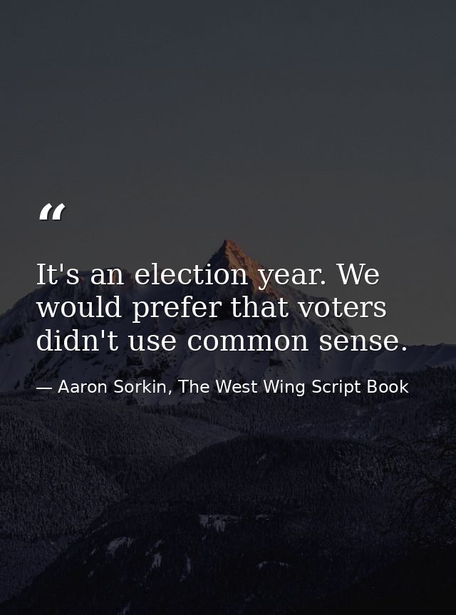 It's an election year. We would prefer that voters didn't use common sense. — Aaron Sorkin, The West Wing Script Book