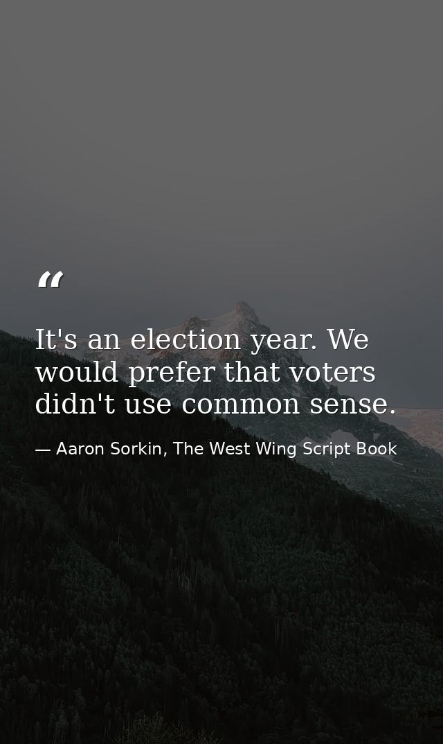 It's an election year. We would prefer that voters didn't use common sense. — Aaron Sorkin, The West Wing Script Book