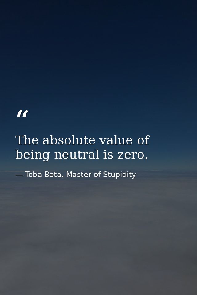 The absolute value of being neutral is zero. — Toba Beta, Master of Stupidity