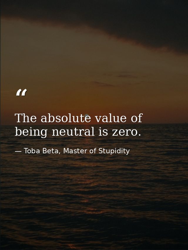 The absolute value of being neutral is zero. — Toba Beta, Master of Stupidity