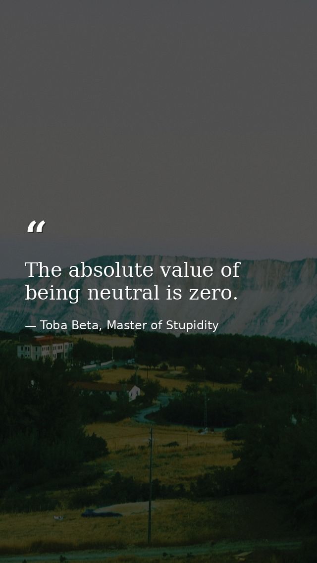 The absolute value of being neutral is zero. — Toba Beta, Master of Stupidity