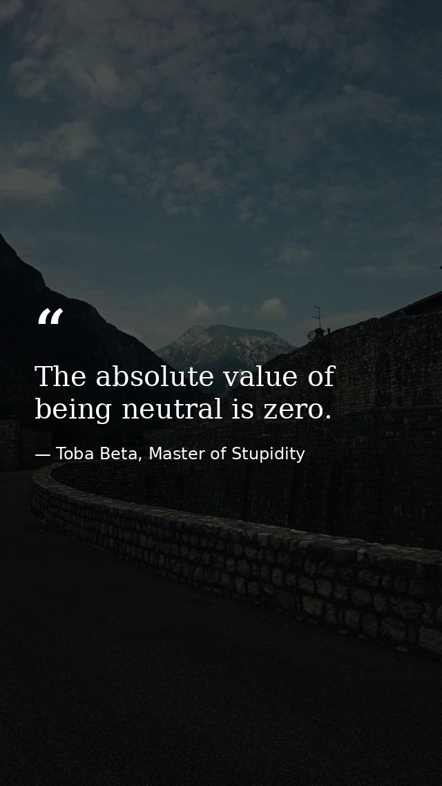 The absolute value of being neutral is zero. — Toba Beta, Master of Stupidity