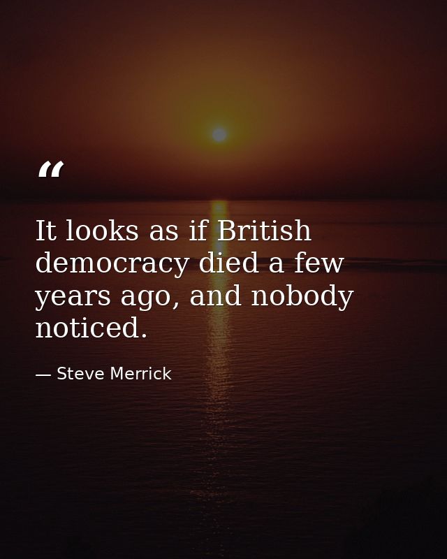 It looks as if British democracy died a few years ago, and nobody noticed. — Steve Merrick