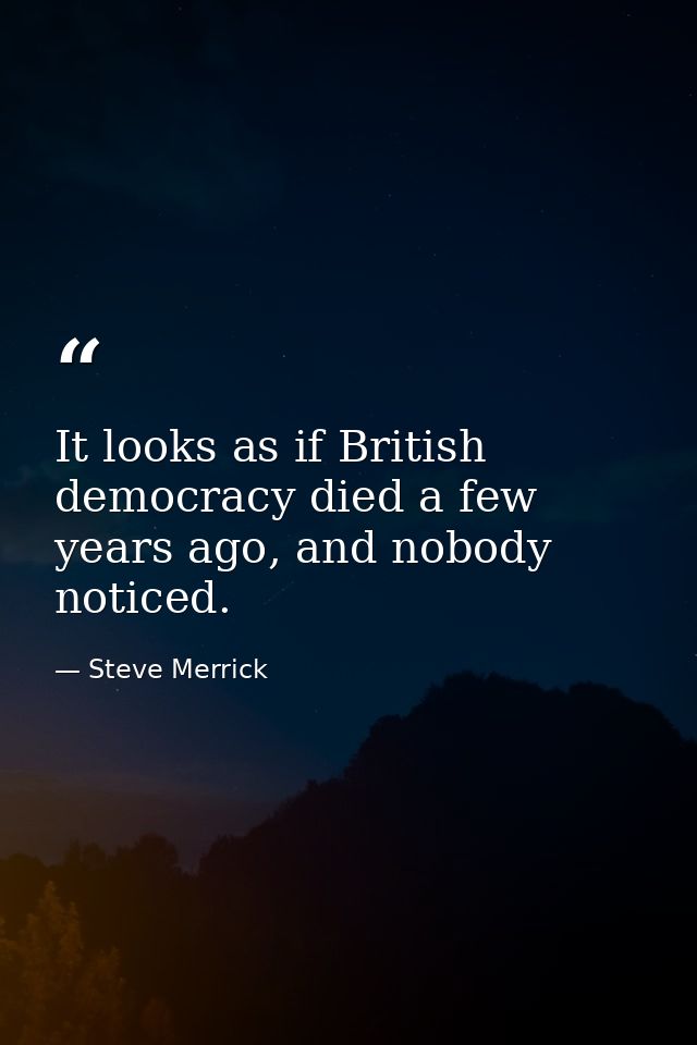 It looks as if British democracy died a few years ago, and nobody noticed. — Steve Merrick