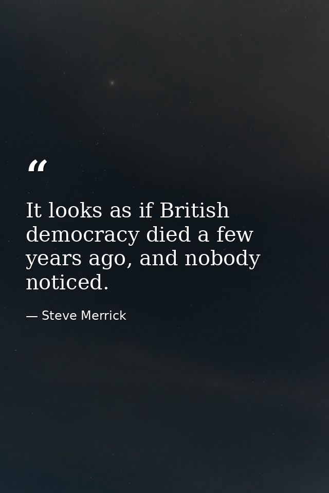 It looks as if British democracy died a few years ago, and nobody noticed. — Steve Merrick