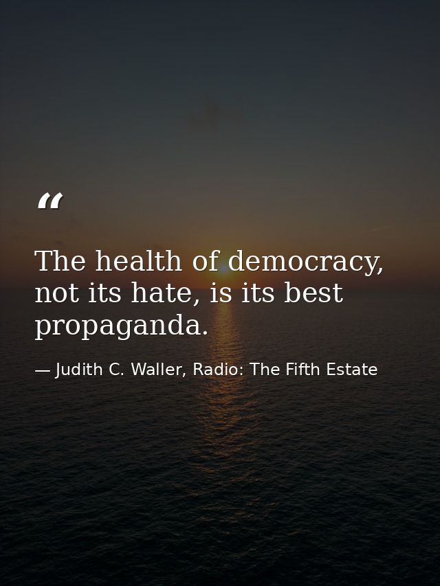 The health of democracy, not its hate, is its best propaganda. — Judith C. Waller, Radio: The Fifth Estate