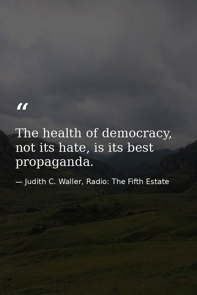 The health of democracy, not its hate, is its best propaganda. — Judith C. Waller, Radio: The Fifth Estate