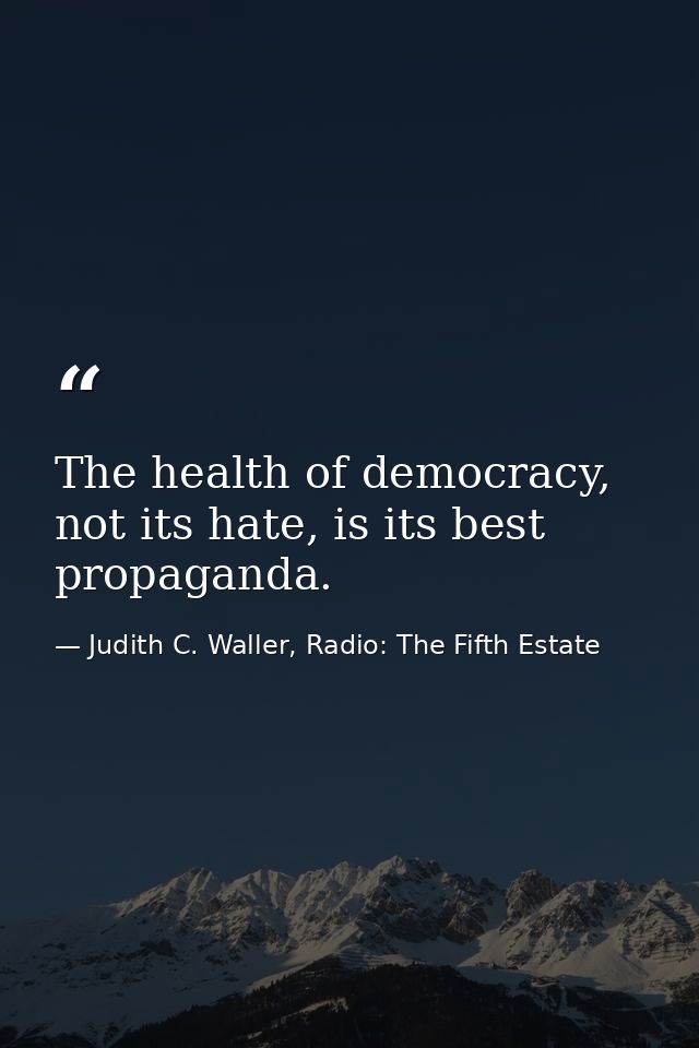 The health of democracy, not its hate, is its best propaganda. — Judith C. Waller, Radio: The Fifth Estate