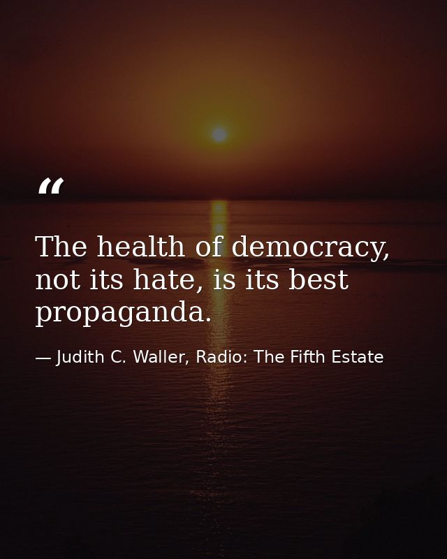 The health of democracy, not its hate, is its best propaganda. — Judith C. Waller, Radio: The Fifth Estate