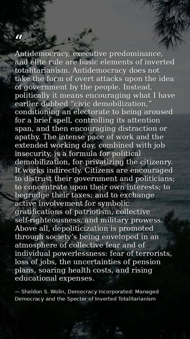 Antidemocracy, executive predominance, and elite rule are basic elements of inverted totalitarianism. Antidemocracy does — Sheldon S. Wolin, Democracy Incorporated: Managed Democracy and the Specter of Inverted Totalitarianism