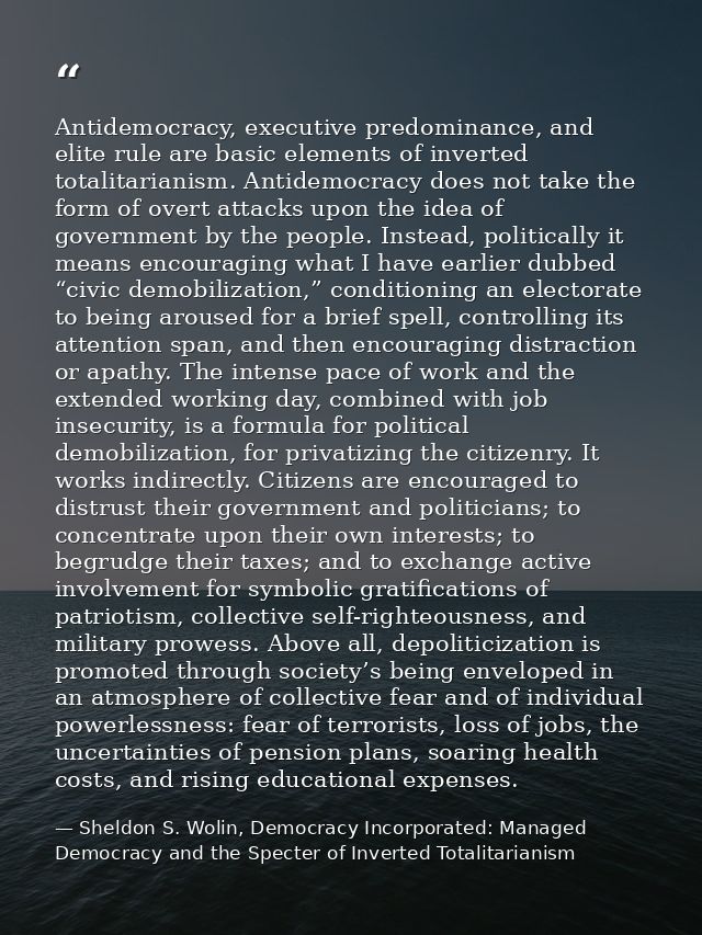 Antidemocracy, executive predominance, and elite rule are basic elements of inverted totalitarianism. Antidemocracy does — Sheldon S. Wolin, Democracy Incorporated: Managed Democracy and the Specter of Inverted Totalitarianism