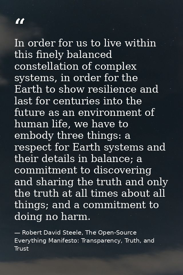 In order for us to live within this finely balanced constellation of complex systems, in order for the Earth to show res — Robert David Steele, The Open-Source Everything Manifesto: Transparency, Truth, and Trust
