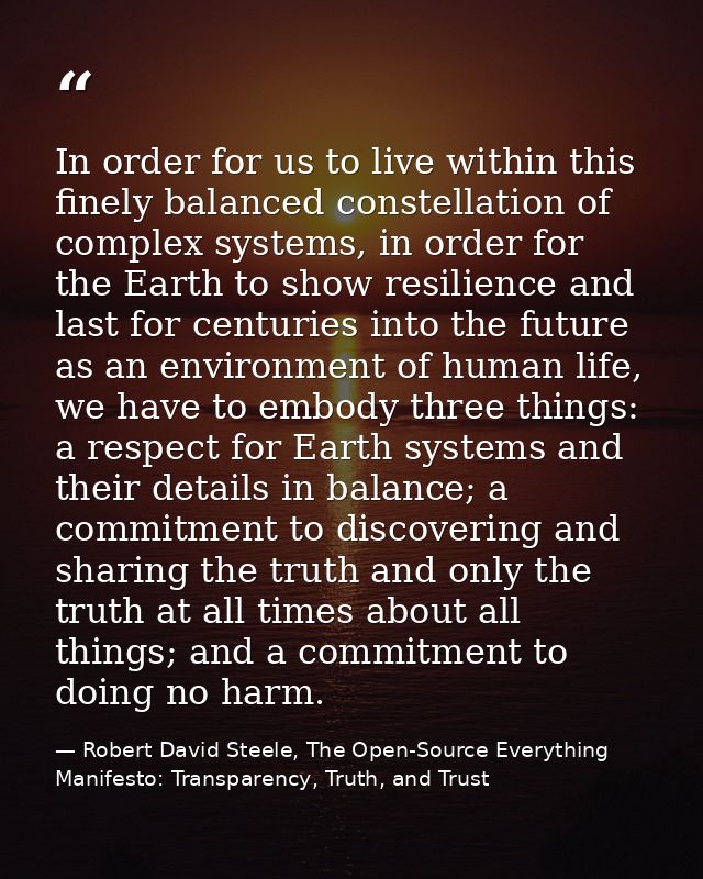 In order for us to live within this finely balanced constellation of complex systems, in order for the Earth to show res — Robert David Steele, The Open-Source Everything Manifesto: Transparency, Truth, and Trust