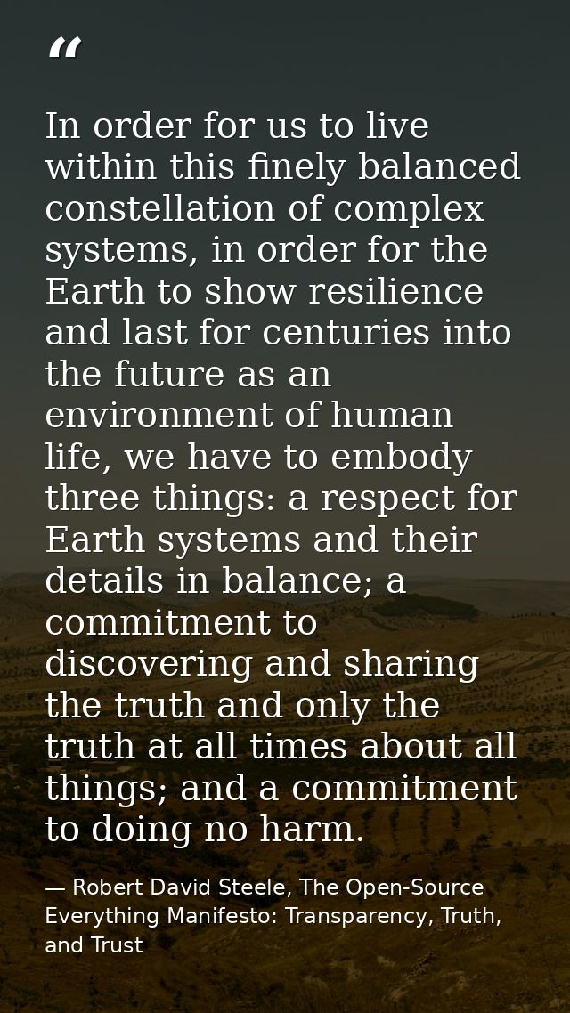 In order for us to live within this finely balanced constellation of complex systems, in order for the Earth to show res — Robert David Steele, The Open-Source Everything Manifesto: Transparency, Truth, and Trust