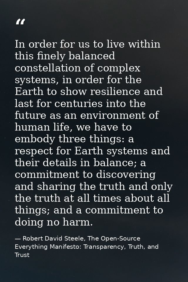 In order for us to live within this finely balanced constellation of complex systems, in order for the Earth to show res — Robert David Steele, The Open-Source Everything Manifesto: Transparency, Truth, and Trust