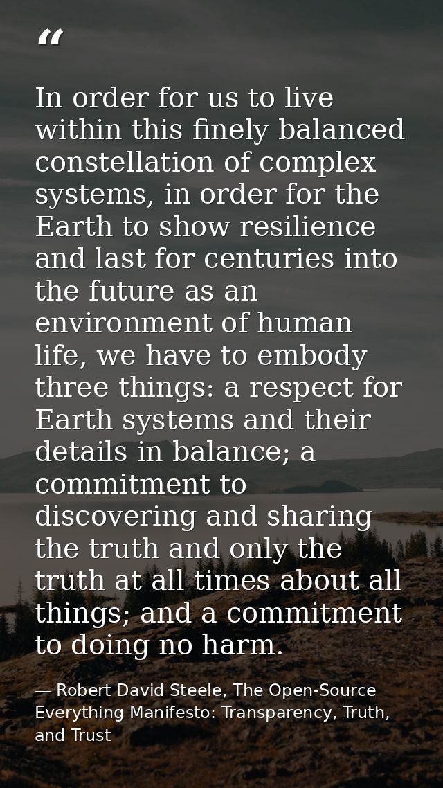 In order for us to live within this finely balanced constellation of complex systems, in order for the Earth to show res — Robert David Steele, The Open-Source Everything Manifesto: Transparency, Truth, and Trust