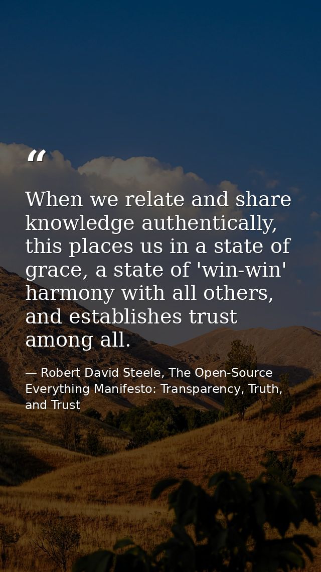 When we relate and share knowledge authentically, this places us in a state of grace, a state of 'win-win' harmony with  — Robert David Steele, The Open-Source Everything Manifesto: Transparency, Truth, and Trust