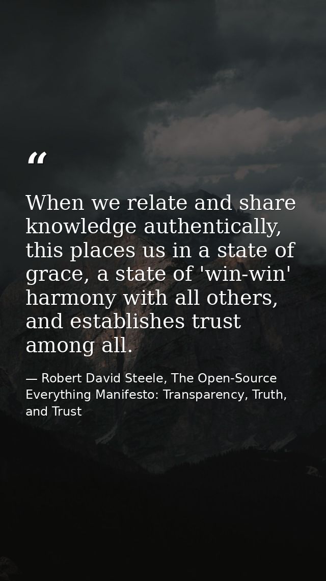 When we relate and share knowledge authentically, this places us in a state of grace, a state of 'win-win' harmony with  — Robert David Steele, The Open-Source Everything Manifesto: Transparency, Truth, and Trust