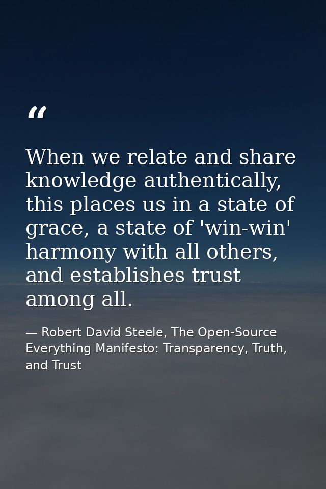 When we relate and share knowledge authentically, this places us in a state of grace, a state of 'win-win' harmony with  — Robert David Steele, The Open-Source Everything Manifesto: Transparency, Truth, and Trust