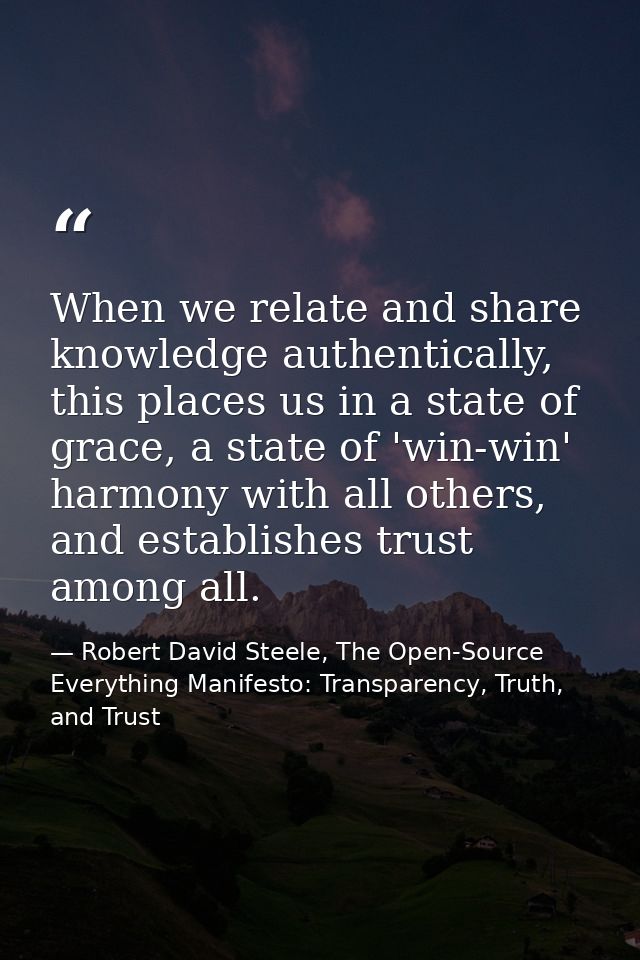 When we relate and share knowledge authentically, this places us in a state of grace, a state of 'win-win' harmony with  — Robert David Steele, The Open-Source Everything Manifesto: Transparency, Truth, and Trust