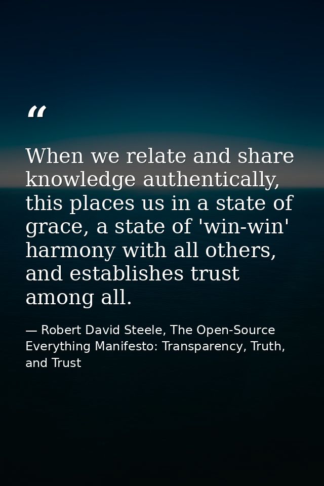 When we relate and share knowledge authentically, this places us in a state of grace, a state of 'win-win' harmony with  — Robert David Steele, The Open-Source Everything Manifesto: Transparency, Truth, and Trust