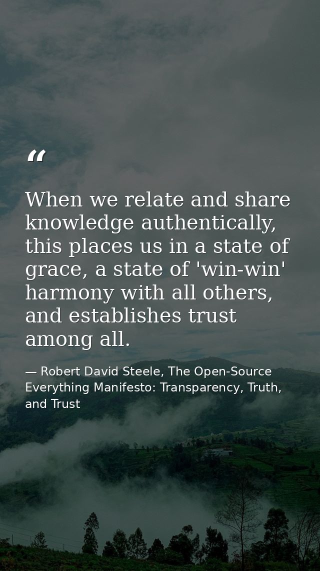 When we relate and share knowledge authentically, this places us in a state of grace, a state of 'win-win' harmony with  — Robert David Steele, The Open-Source Everything Manifesto: Transparency, Truth, and Trust