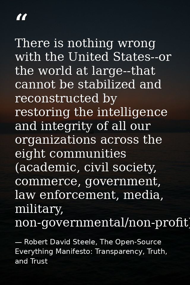 There is nothing wrong with the United States--or the world at large--that cannot be stabilized and reconstructed by res — Robert David Steele, The Open-Source Everything Manifesto: Transparency, Truth, and Trust