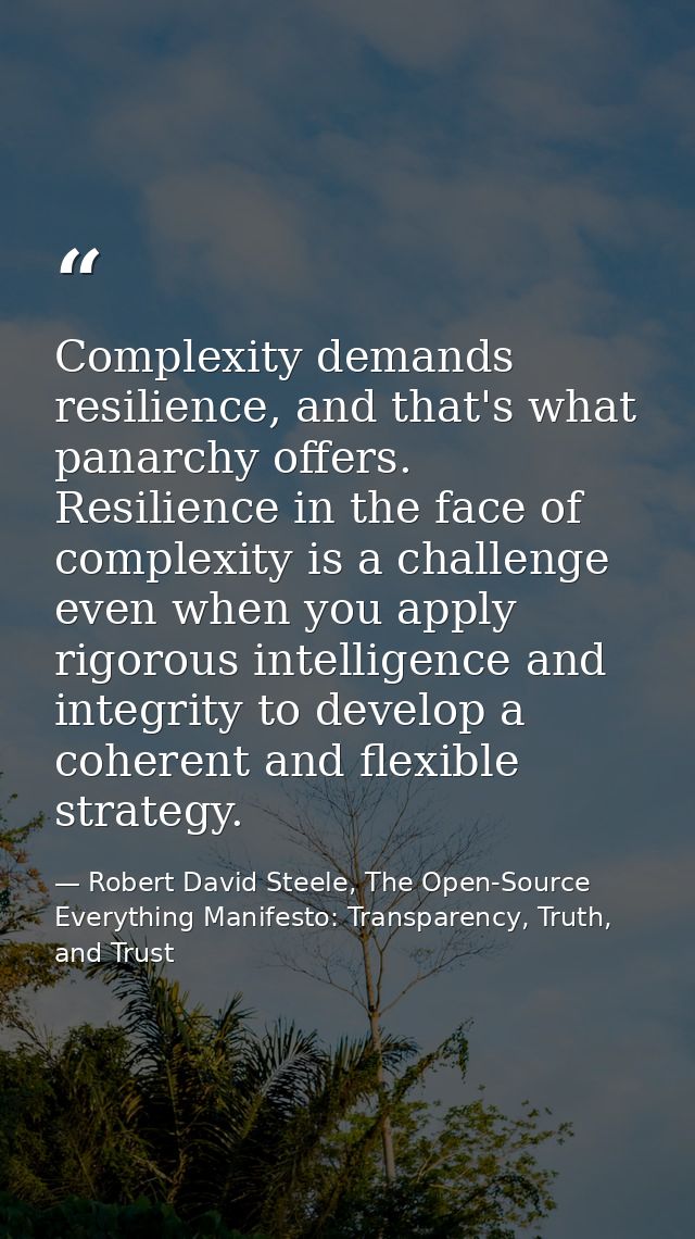 Complexity demands resilience, and that's what panarchy offers. Resilience in the face of complexity is a challenge even — Robert David Steele, The Open-Source Everything Manifesto: Transparency, Truth, and Trust