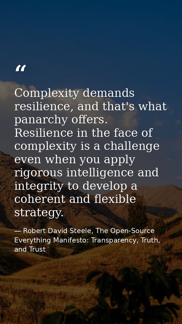Complexity demands resilience, and that's what panarchy offers. Resilience in the face of complexity is a challenge even — Robert David Steele, The Open-Source Everything Manifesto: Transparency, Truth, and Trust