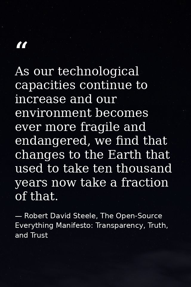 As our technological capacities continue to increase and our environment becomes ever more fragile and endangered, we fi — Robert David Steele, The Open-Source Everything Manifesto: Transparency, Truth, and Trust
