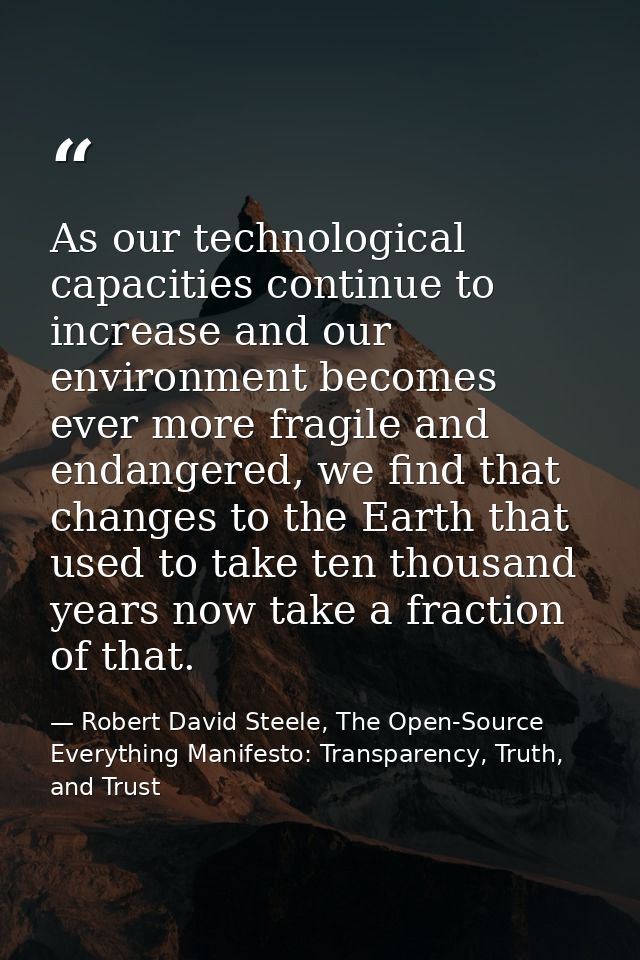 As our technological capacities continue to increase and our environment becomes ever more fragile and endangered, we fi — Robert David Steele, The Open-Source Everything Manifesto: Transparency, Truth, and Trust