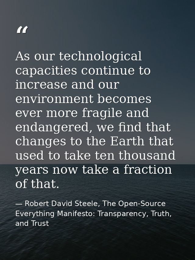 As our technological capacities continue to increase and our environment becomes ever more fragile and endangered, we fi — Robert David Steele, The Open-Source Everything Manifesto: Transparency, Truth, and Trust