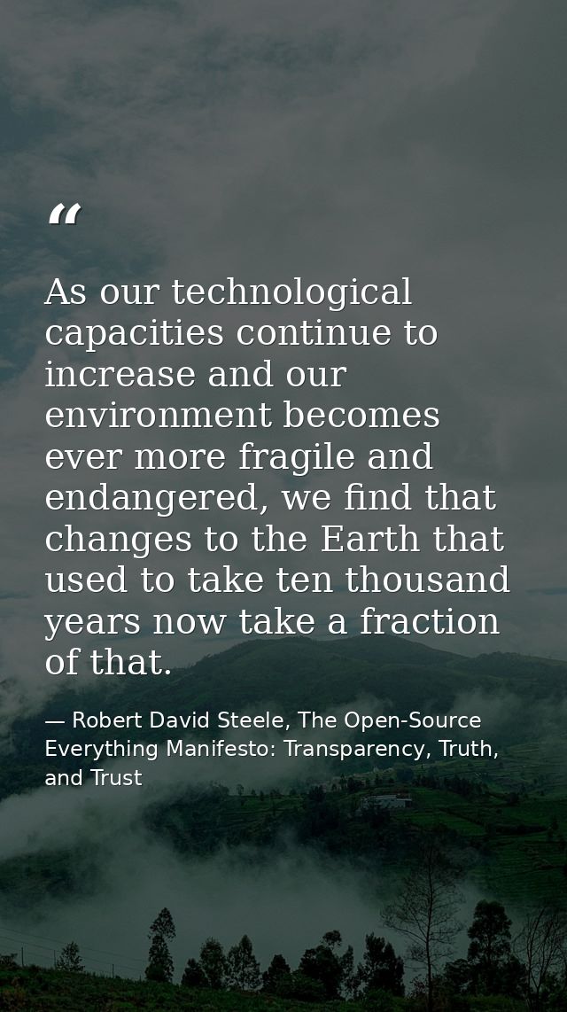As our technological capacities continue to increase and our environment becomes ever more fragile and endangered, we fi — Robert David Steele, The Open-Source Everything Manifesto: Transparency, Truth, and Trust