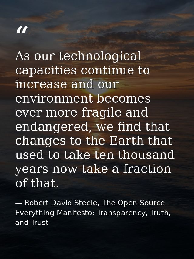 As our technological capacities continue to increase and our environment becomes ever more fragile and endangered, we fi — Robert David Steele, The Open-Source Everything Manifesto: Transparency, Truth, and Trust